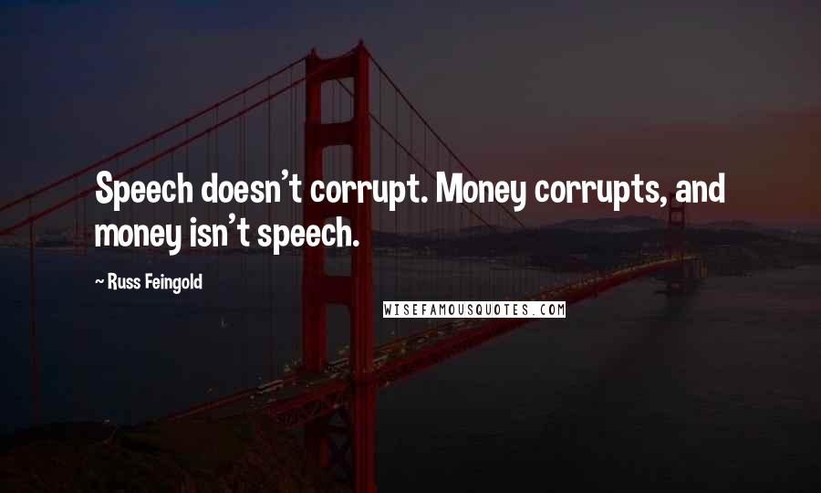 Russ Feingold Quotes: Speech doesn't corrupt. Money corrupts, and money isn't speech.