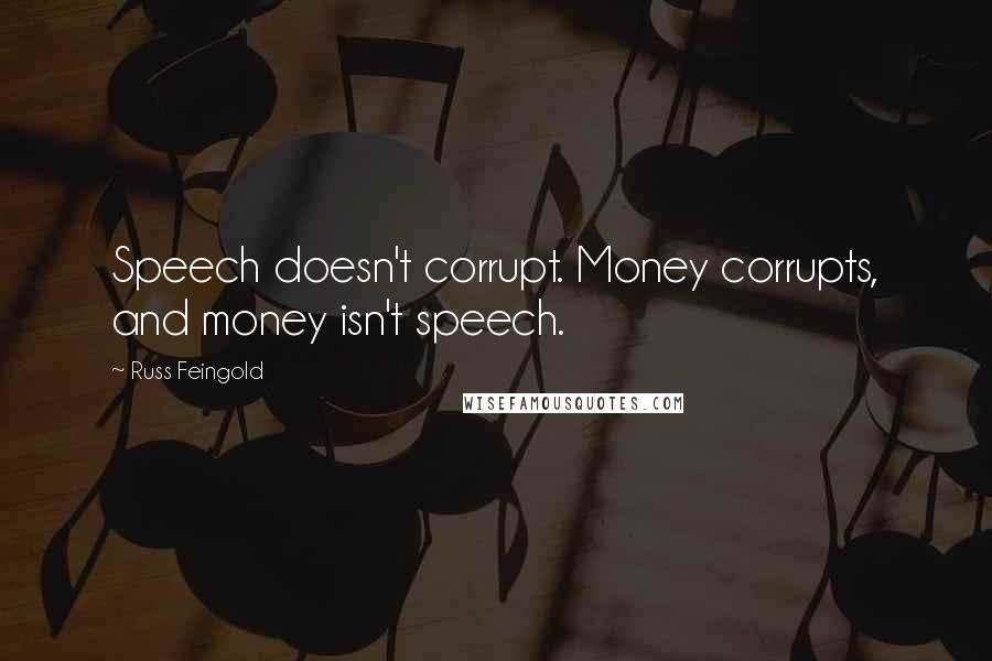 Russ Feingold Quotes: Speech doesn't corrupt. Money corrupts, and money isn't speech.