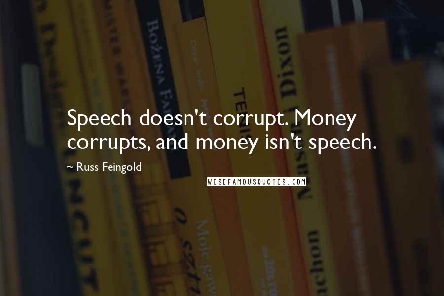 Russ Feingold Quotes: Speech doesn't corrupt. Money corrupts, and money isn't speech.