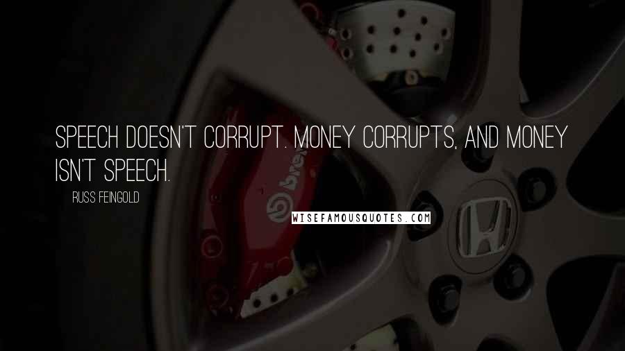 Russ Feingold Quotes: Speech doesn't corrupt. Money corrupts, and money isn't speech.