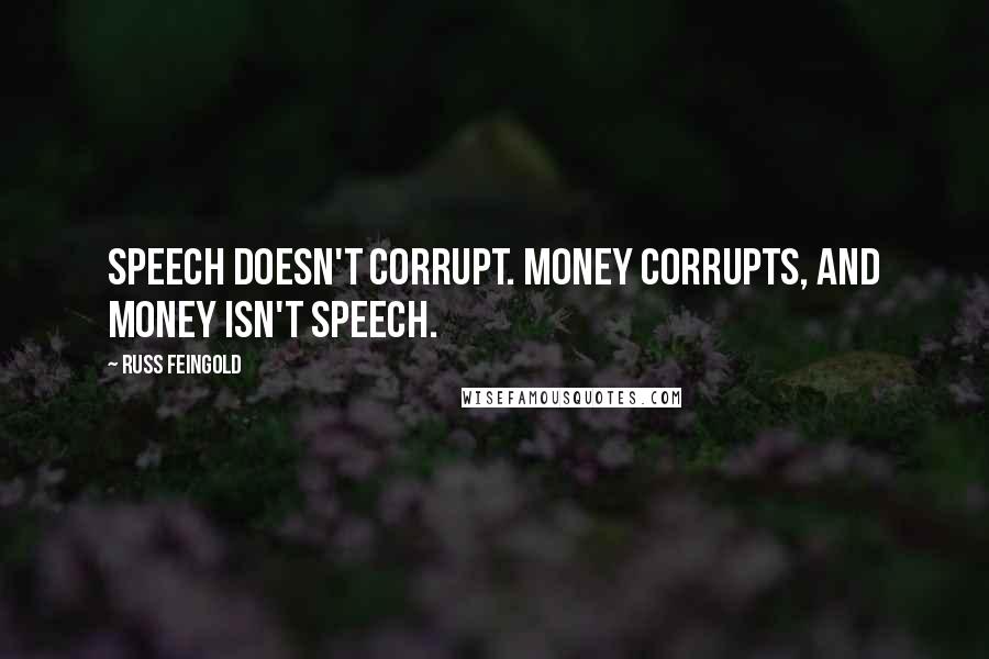 Russ Feingold Quotes: Speech doesn't corrupt. Money corrupts, and money isn't speech.