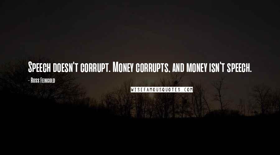 Russ Feingold Quotes: Speech doesn't corrupt. Money corrupts, and money isn't speech.