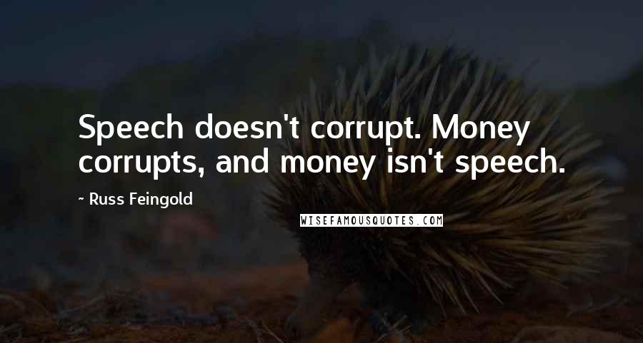 Russ Feingold Quotes: Speech doesn't corrupt. Money corrupts, and money isn't speech.