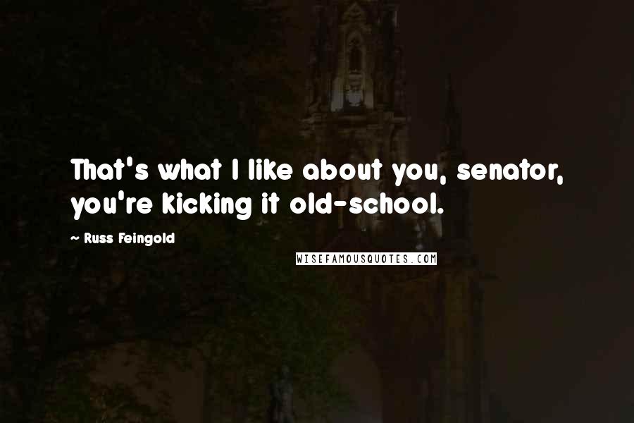 Russ Feingold Quotes: That's what I like about you, senator, you're kicking it old-school.