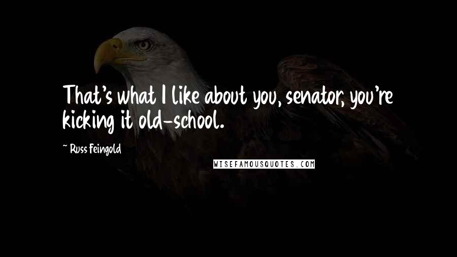 Russ Feingold Quotes: That's what I like about you, senator, you're kicking it old-school.