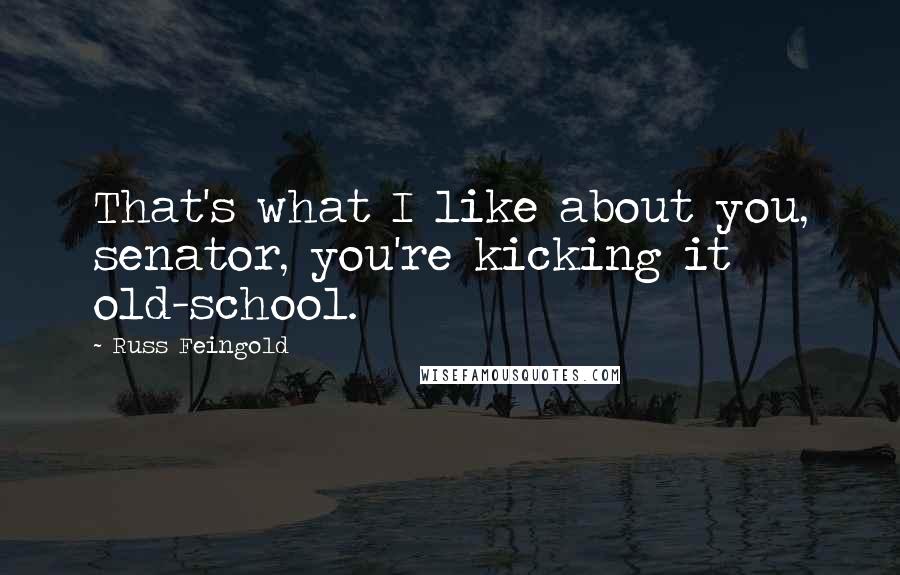 Russ Feingold Quotes: That's what I like about you, senator, you're kicking it old-school.