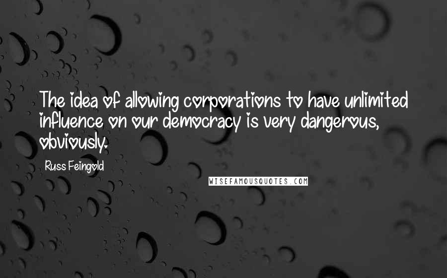 Russ Feingold Quotes: The idea of allowing corporations to have unlimited influence on our democracy is very dangerous, obviously.