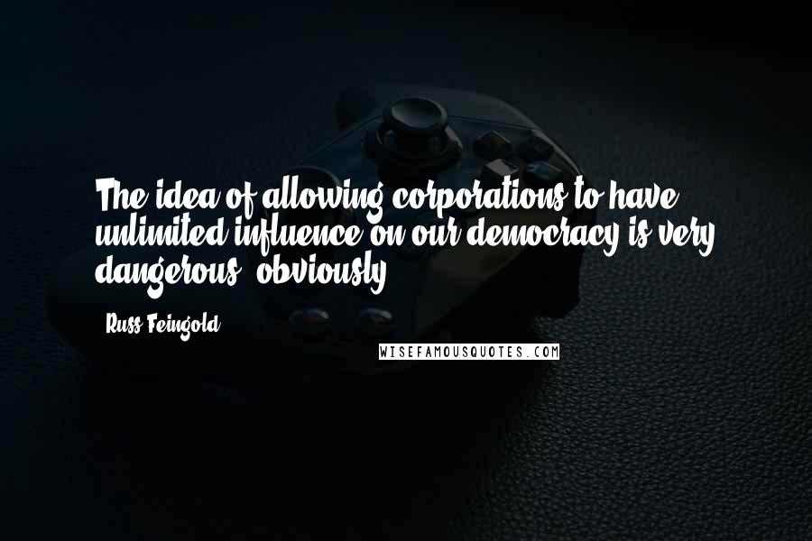 Russ Feingold Quotes: The idea of allowing corporations to have unlimited influence on our democracy is very dangerous, obviously.