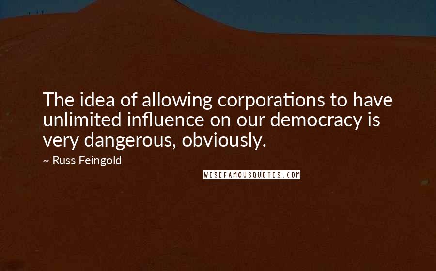 Russ Feingold Quotes: The idea of allowing corporations to have unlimited influence on our democracy is very dangerous, obviously.