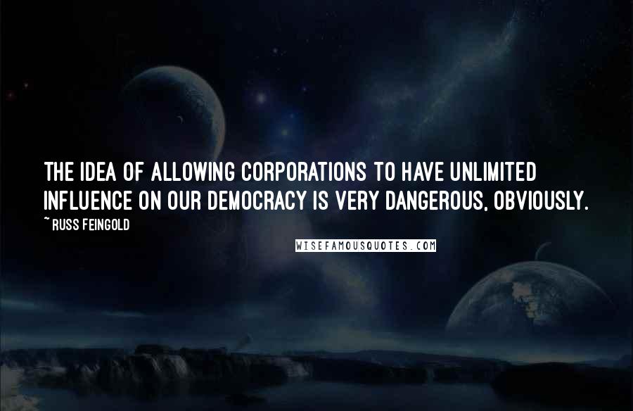 Russ Feingold Quotes: The idea of allowing corporations to have unlimited influence on our democracy is very dangerous, obviously.