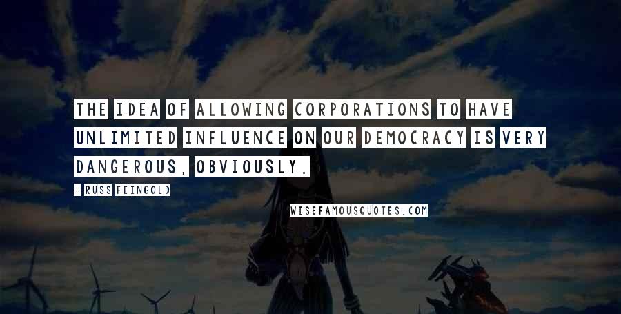 Russ Feingold Quotes: The idea of allowing corporations to have unlimited influence on our democracy is very dangerous, obviously.