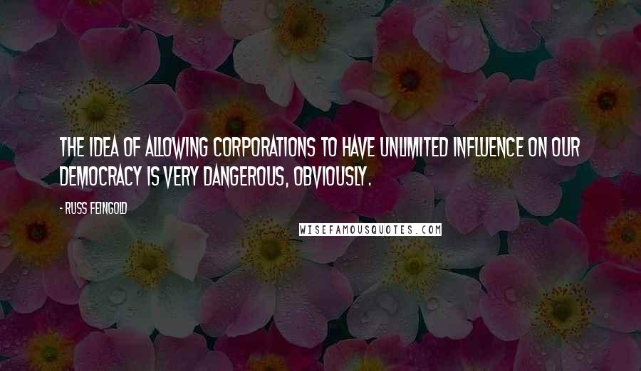 Russ Feingold Quotes: The idea of allowing corporations to have unlimited influence on our democracy is very dangerous, obviously.