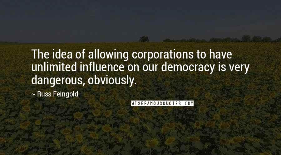 Russ Feingold Quotes: The idea of allowing corporations to have unlimited influence on our democracy is very dangerous, obviously.