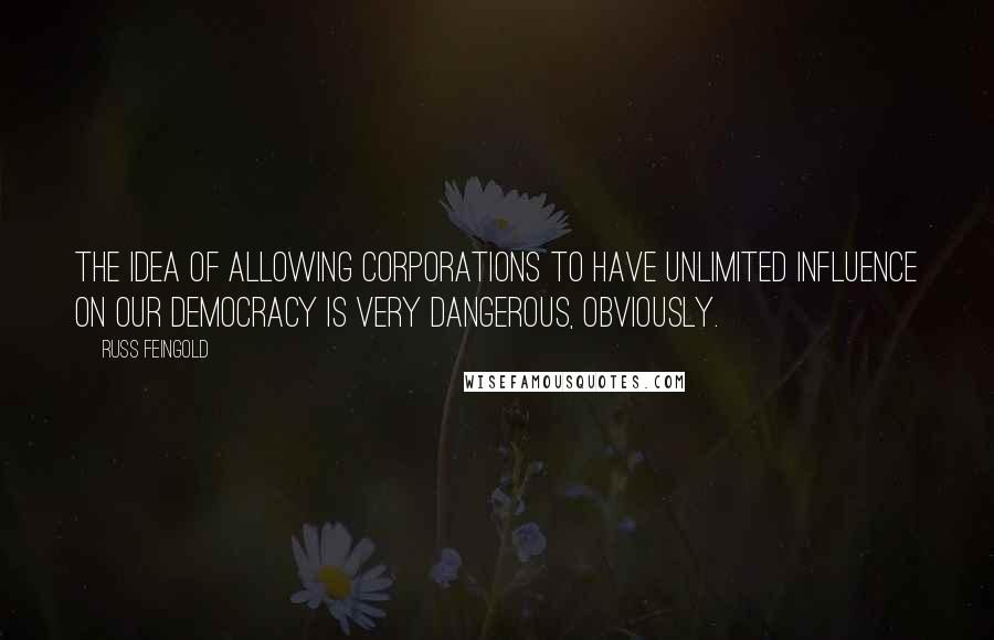 Russ Feingold Quotes: The idea of allowing corporations to have unlimited influence on our democracy is very dangerous, obviously.