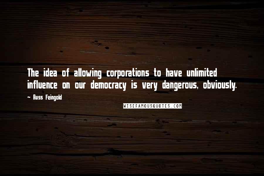 Russ Feingold Quotes: The idea of allowing corporations to have unlimited influence on our democracy is very dangerous, obviously.