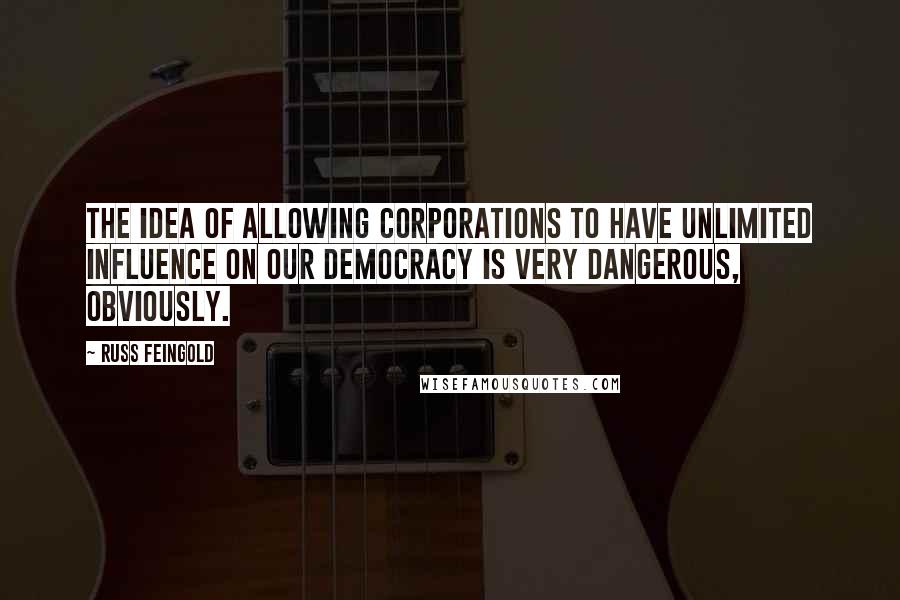 Russ Feingold Quotes: The idea of allowing corporations to have unlimited influence on our democracy is very dangerous, obviously.