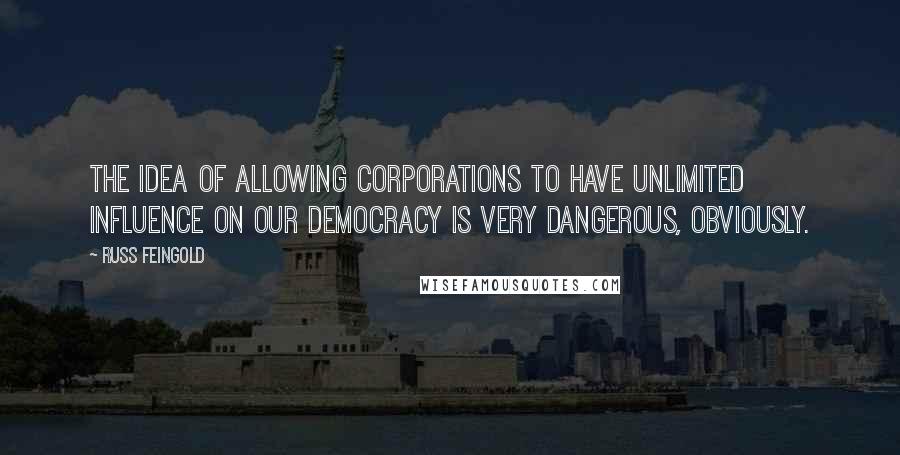 Russ Feingold Quotes: The idea of allowing corporations to have unlimited influence on our democracy is very dangerous, obviously.