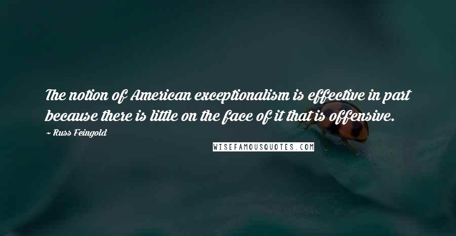 Russ Feingold Quotes: The notion of American exceptionalism is effective in part because there is little on the face of it that is offensive.