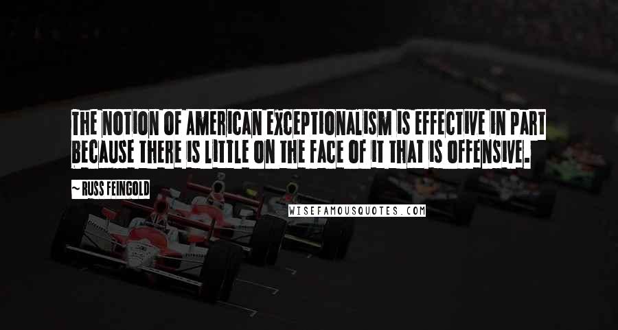 Russ Feingold Quotes: The notion of American exceptionalism is effective in part because there is little on the face of it that is offensive.