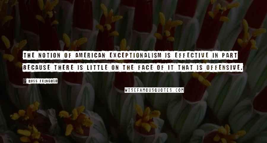 Russ Feingold Quotes: The notion of American exceptionalism is effective in part because there is little on the face of it that is offensive.