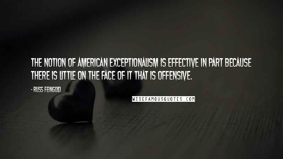 Russ Feingold Quotes: The notion of American exceptionalism is effective in part because there is little on the face of it that is offensive.
