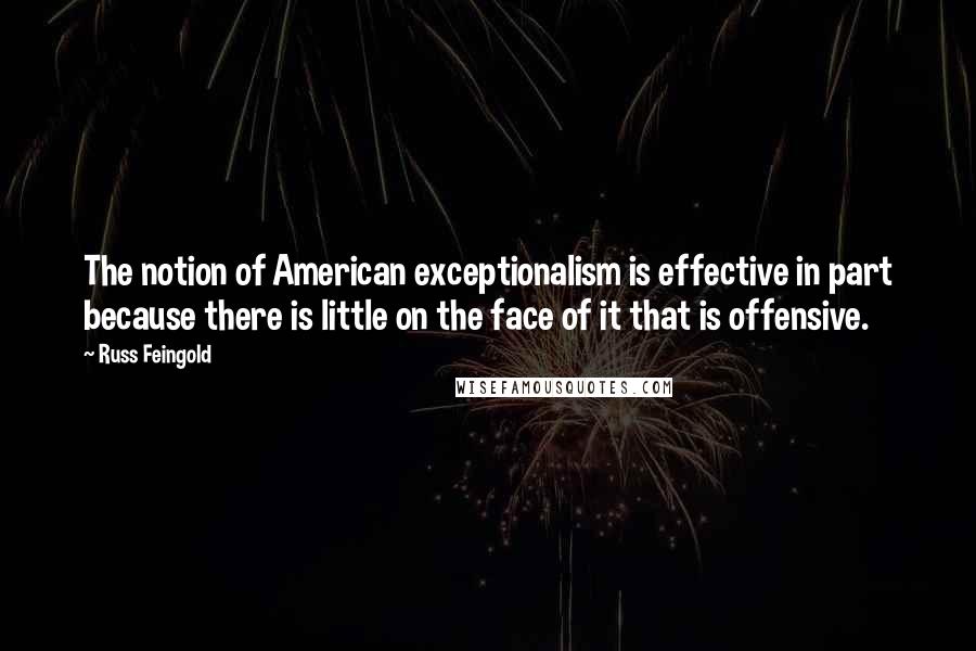 Russ Feingold Quotes: The notion of American exceptionalism is effective in part because there is little on the face of it that is offensive.