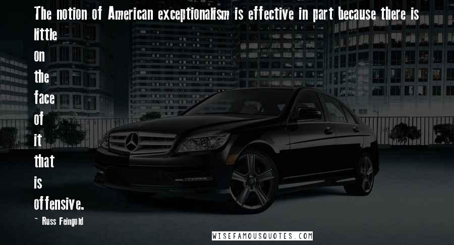Russ Feingold Quotes: The notion of American exceptionalism is effective in part because there is little on the face of it that is offensive.