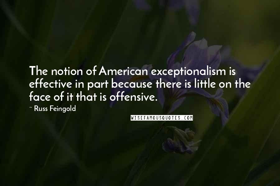 Russ Feingold Quotes: The notion of American exceptionalism is effective in part because there is little on the face of it that is offensive.