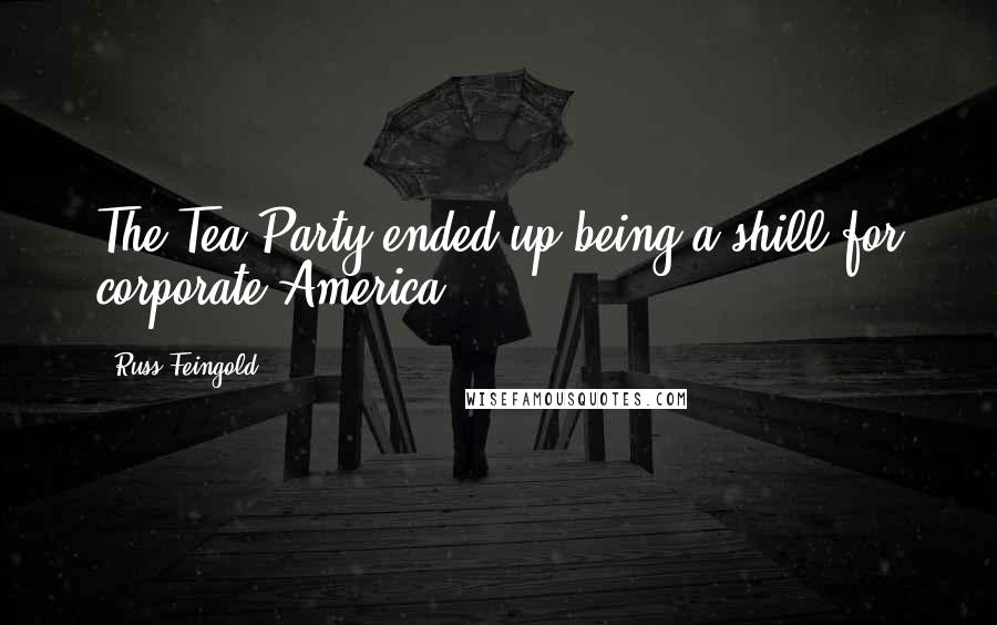 Russ Feingold Quotes: The Tea Party ended up being a shill for corporate America.