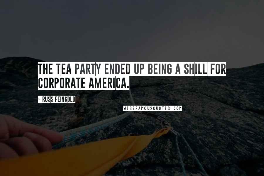 Russ Feingold Quotes: The Tea Party ended up being a shill for corporate America.