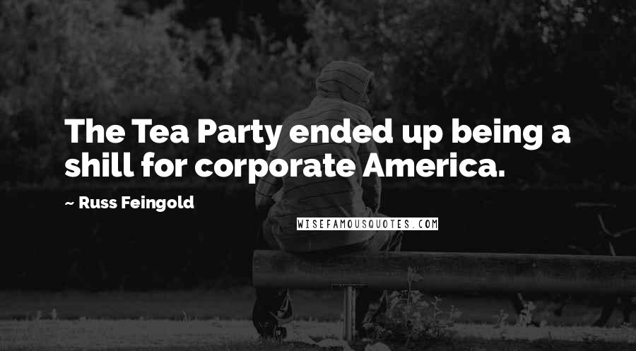 Russ Feingold Quotes: The Tea Party ended up being a shill for corporate America.