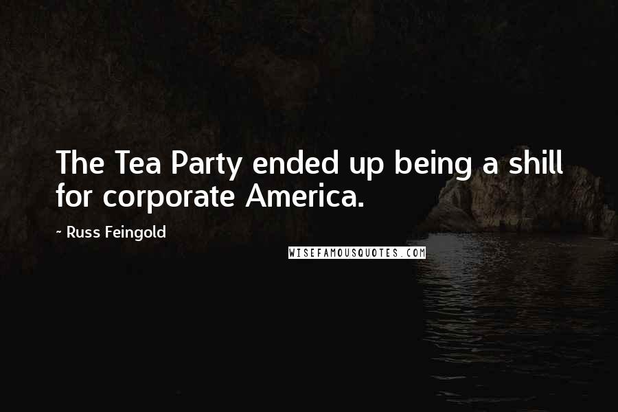 Russ Feingold Quotes: The Tea Party ended up being a shill for corporate America.