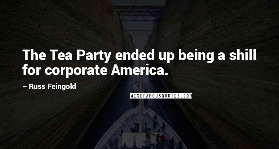 Russ Feingold Quotes: The Tea Party ended up being a shill for corporate America.