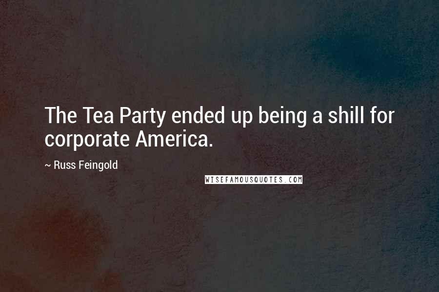 Russ Feingold Quotes: The Tea Party ended up being a shill for corporate America.