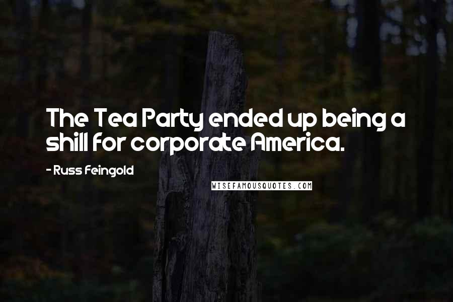 Russ Feingold Quotes: The Tea Party ended up being a shill for corporate America.