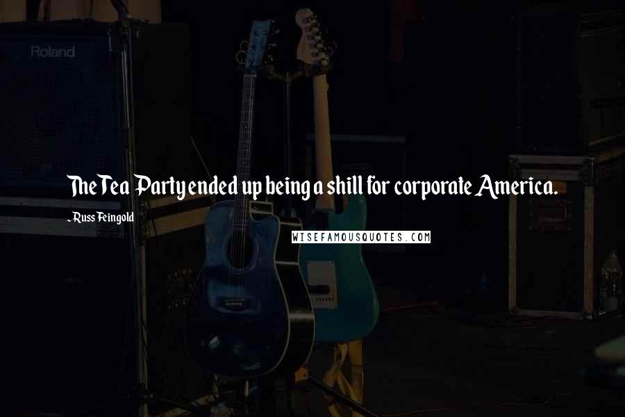 Russ Feingold Quotes: The Tea Party ended up being a shill for corporate America.