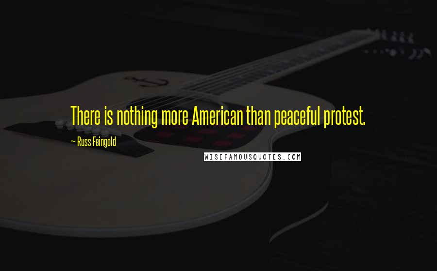 Russ Feingold Quotes: There is nothing more American than peaceful protest.