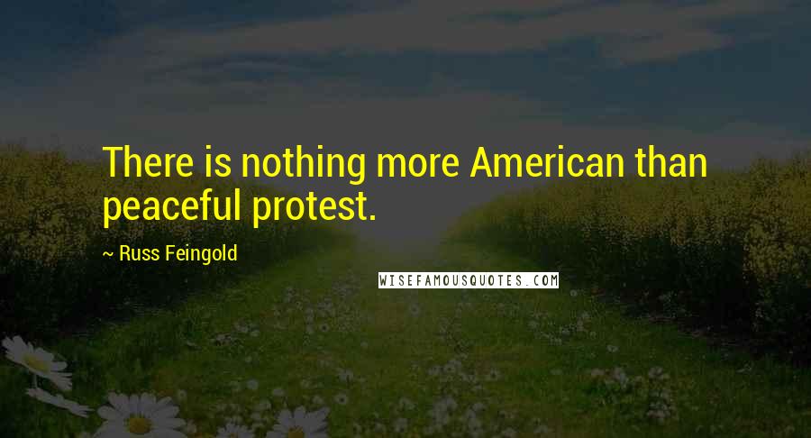 Russ Feingold Quotes: There is nothing more American than peaceful protest.