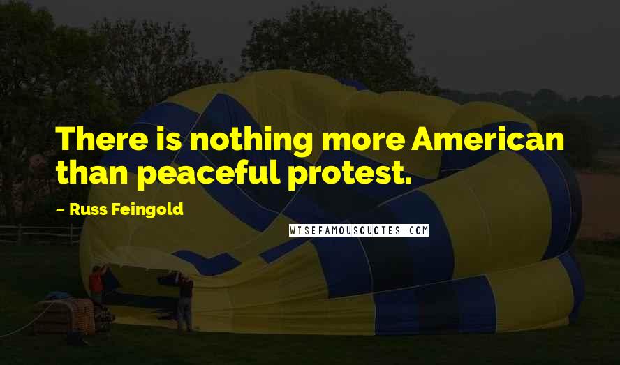 Russ Feingold Quotes: There is nothing more American than peaceful protest.