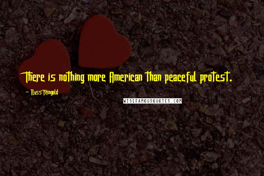 Russ Feingold Quotes: There is nothing more American than peaceful protest.