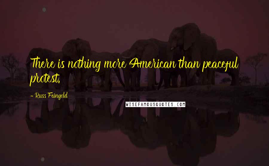 Russ Feingold Quotes: There is nothing more American than peaceful protest.