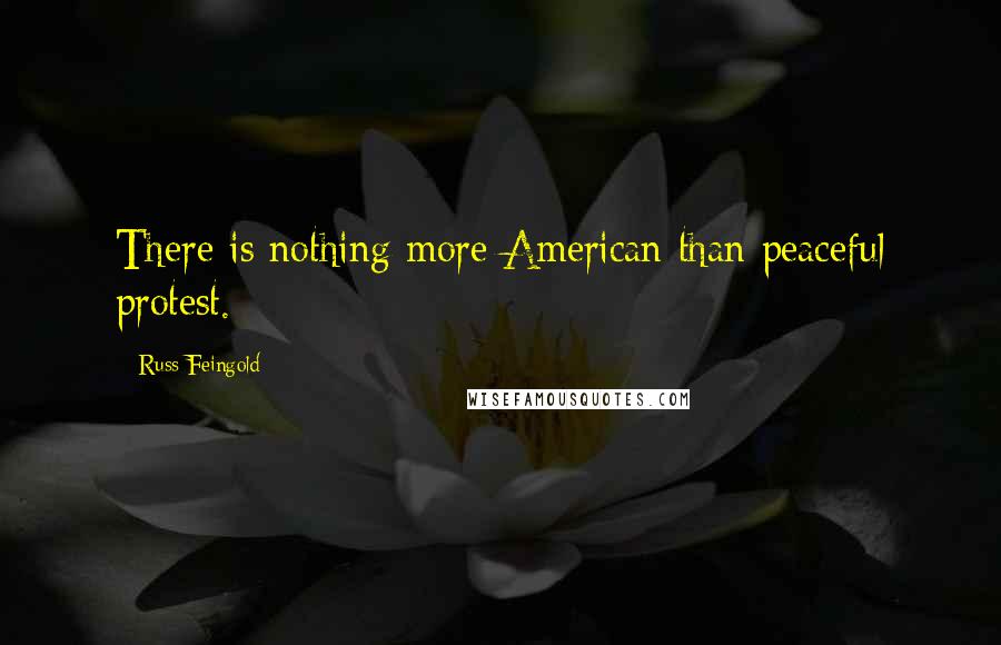 Russ Feingold Quotes: There is nothing more American than peaceful protest.