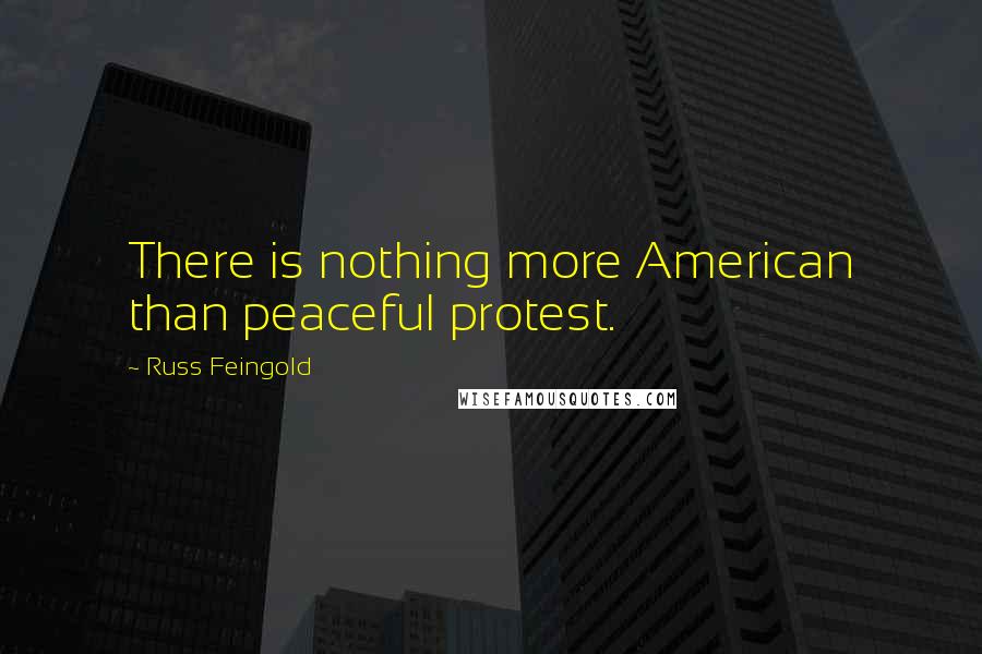 Russ Feingold Quotes: There is nothing more American than peaceful protest.