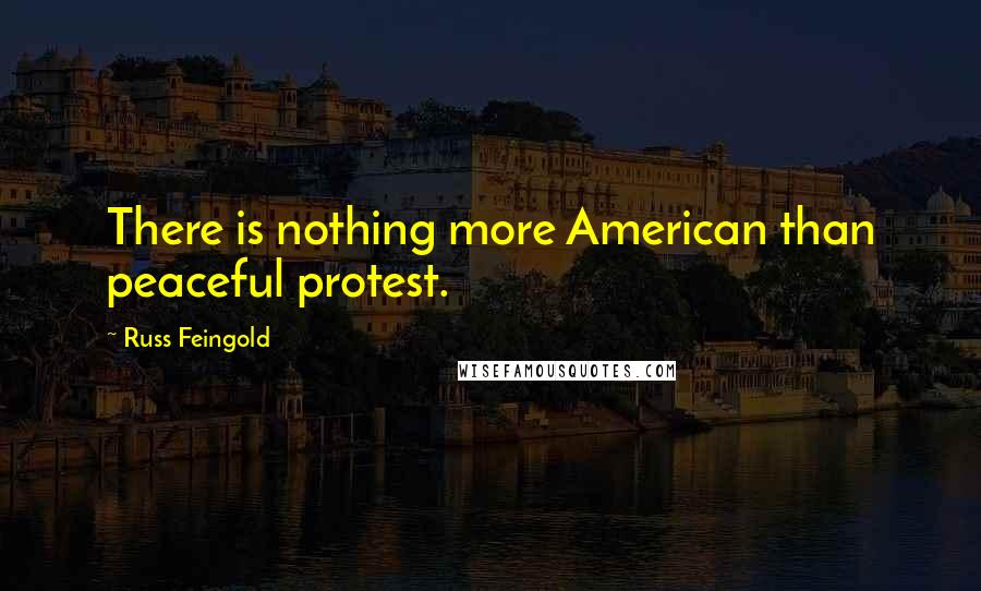 Russ Feingold Quotes: There is nothing more American than peaceful protest.