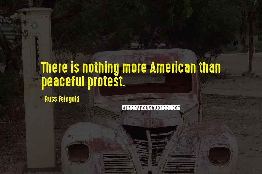 Russ Feingold Quotes: There is nothing more American than peaceful protest.