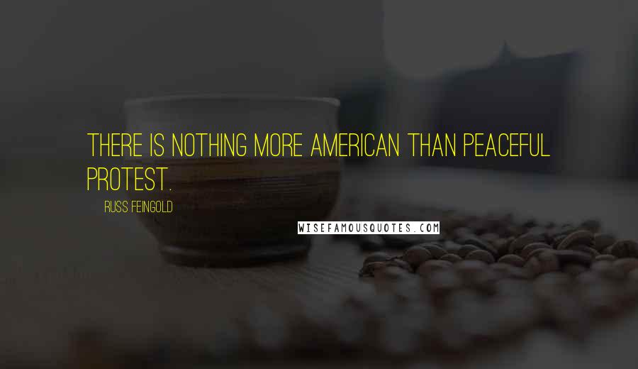 Russ Feingold Quotes: There is nothing more American than peaceful protest.