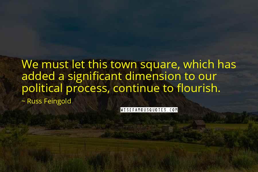 Russ Feingold Quotes: We must let this town square, which has added a significant dimension to our political process, continue to flourish.