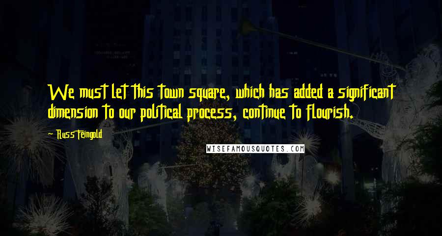 Russ Feingold Quotes: We must let this town square, which has added a significant dimension to our political process, continue to flourish.