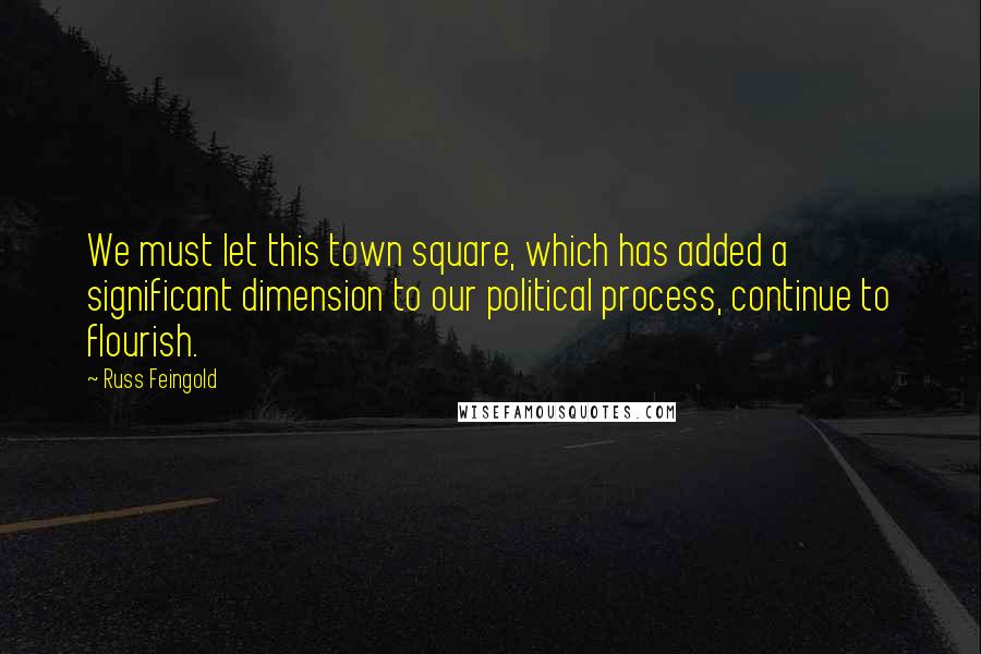 Russ Feingold Quotes: We must let this town square, which has added a significant dimension to our political process, continue to flourish.