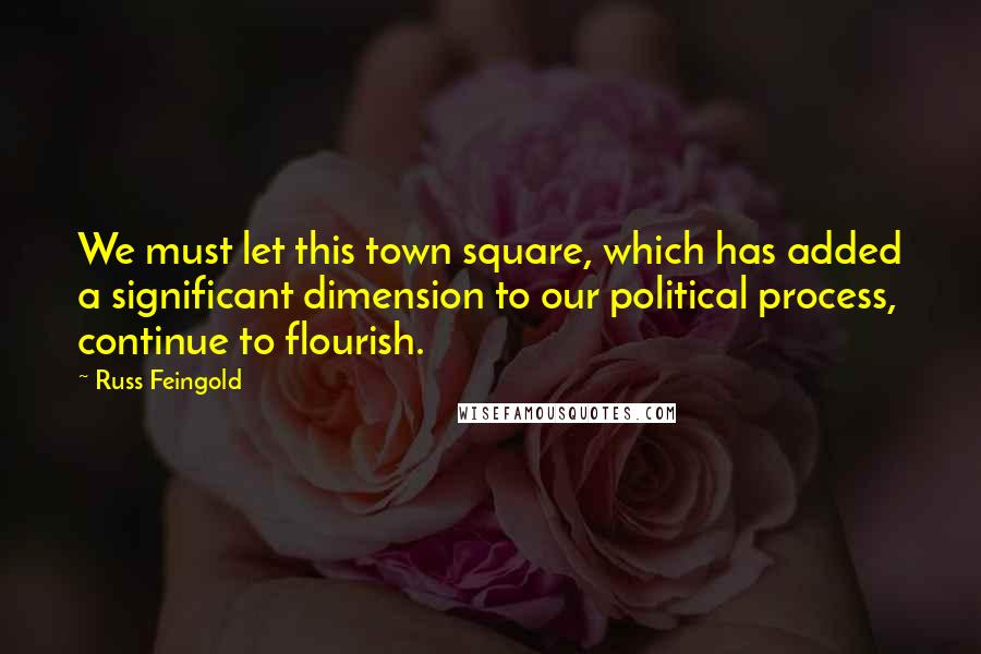 Russ Feingold Quotes: We must let this town square, which has added a significant dimension to our political process, continue to flourish.